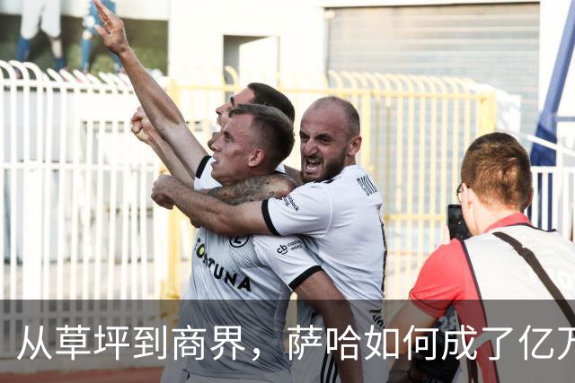 从草坪到商界，萨哈如何成了亿万富翁的“足球通