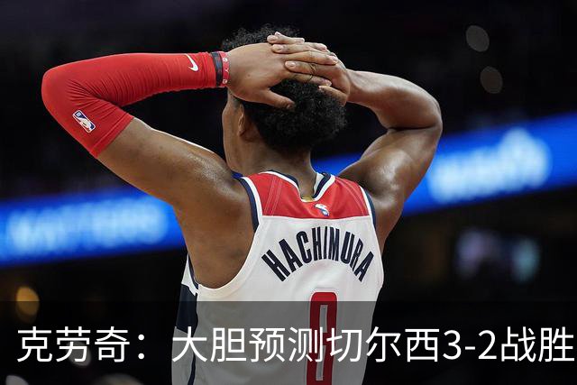 克劳奇：大胆预测切尔西3‑2战胜阿森纳，宣告自己加入争冠