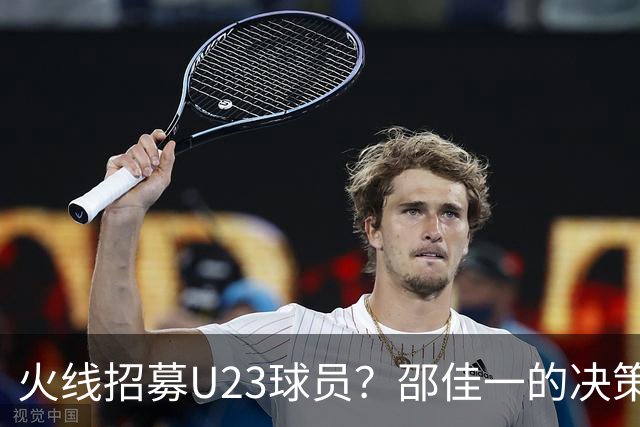 火线招募U23球员？邵佳一的决策引热议！