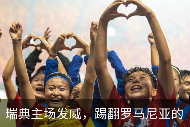 瑞典主场发威，踢翻罗马尼亚的“跑腿”小分队！