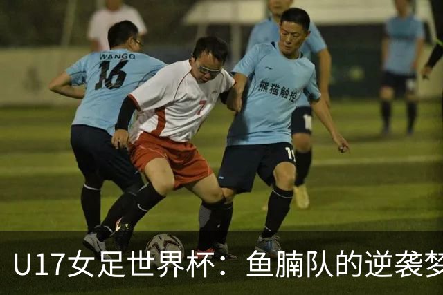 U17女足世界杯：鱼腩队的逆袭梦想与大团结